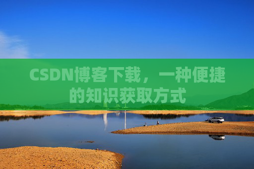 CSDN博客下载，一种便捷的知识获取方式